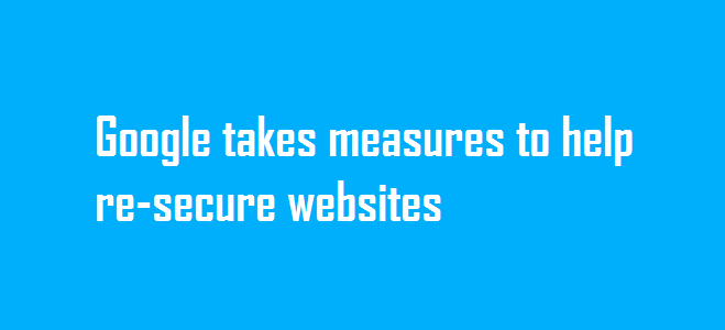 Google takes measures to help re-secure websites Google takes measures to help re-secure websites